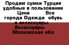 Продам сумки.Турция,удобные в пользовании. › Цена ­ 500 - Все города Одежда, обувь и аксессуары » Аксессуары   . Московская обл.
